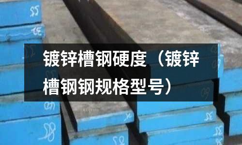 鍍鋅槽鋼硬度（鍍鋅槽鋼鋼規格型號）