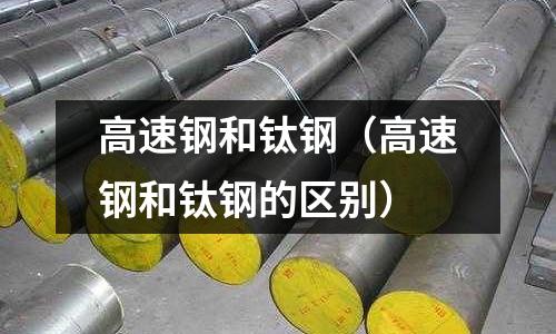 高速鋼和鈦鋼(高速鋼和鈦鋼的區別)