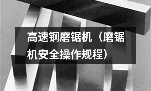 高速鋼磨鋸機(磨鋸機安全操作規程)