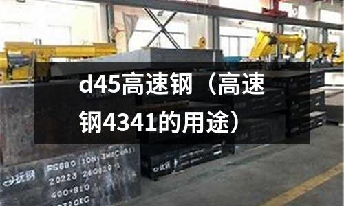 d45高速鋼(高速鋼4341的用途)