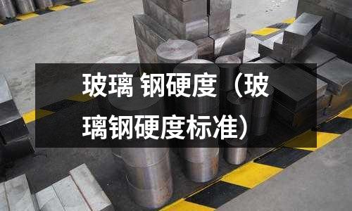 玻璃 鋼硬度(玻璃鋼硬度標準)