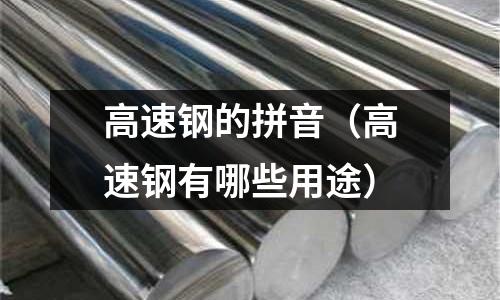 高速鋼的拼音（高速鋼有哪些用途）