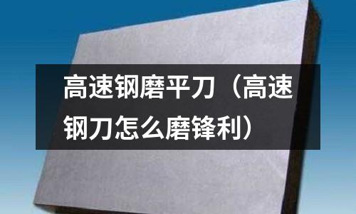 高速鋼磨平刀（高速鋼刀怎么磨鋒利）