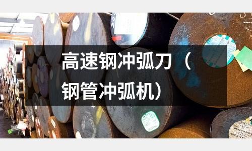 高速鋼沖弧刀（鋼管沖弧機）