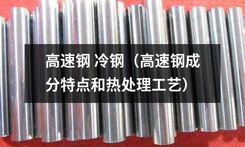 高速鋼 冷鋼（高速鋼成分特點(diǎn)和熱處理工藝）