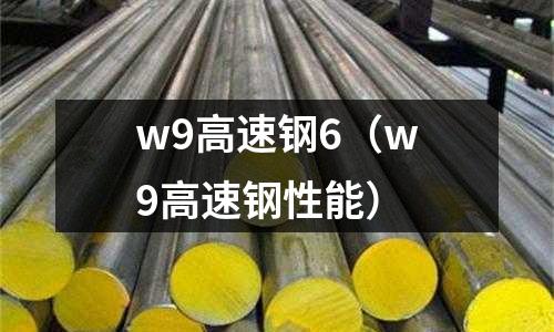 w9高速鋼6（w9高速鋼性能）