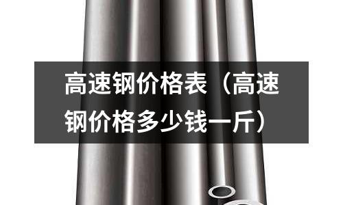 高速鋼價格表（高速鋼價格多少錢一斤）
