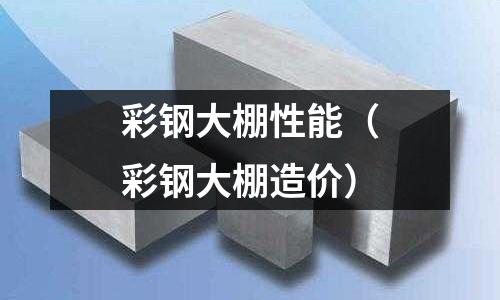 彩鋼大棚性能（彩鋼大棚造價）
