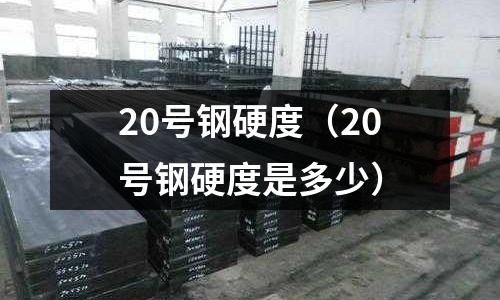 20號鋼硬度（20號鋼硬度是多少）