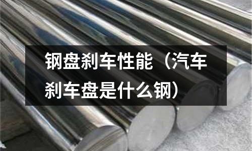 鋼盤剎車性能（汽車剎車盤是什么鋼）
