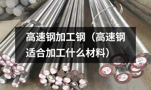 高速鋼加工鋼（高速鋼適合加工什么材料）