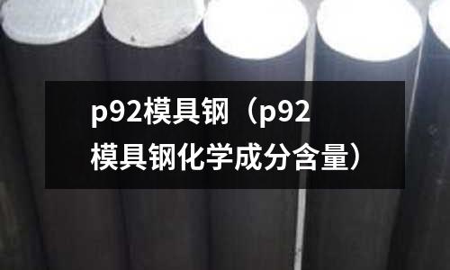 p92模具鋼（p92模具鋼化學(xué)成分含量）