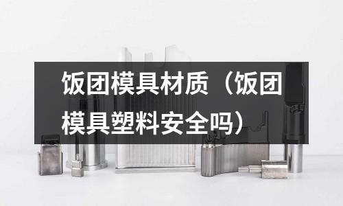 飯團(tuán)模具材質(zhì)（飯團(tuán)模具塑料安全嗎）