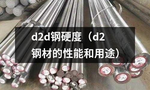 d2d鋼硬度（d2鋼材的性能和用途）
