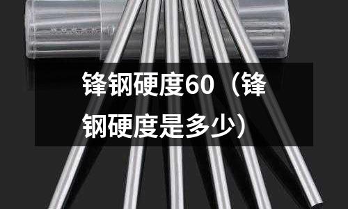 鋒鋼硬度60(鋒鋼硬度是多少)