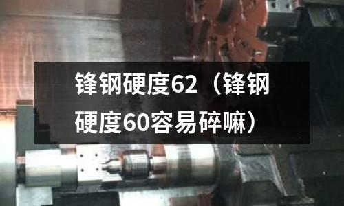 鋒鋼硬度62(鋒鋼硬度60容易碎嘛)