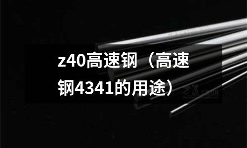 z40高速鋼(高速鋼4341的用途)