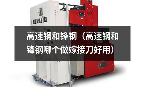 高速鋼和鋒鋼（高速鋼和鋒鋼哪個做嫁接刀好用）