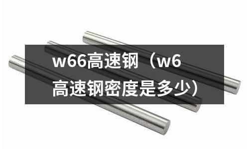 w66高速鋼(w6高速鋼密度是多少)