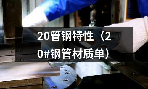 20管鋼特性(20#鋼管材質(zhì)單)