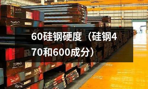 60硅鋼硬度（硅鋼470和600成分）