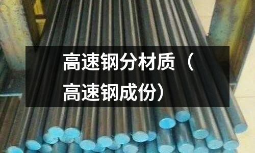高速鋼分材質(zhì)（高速鋼成份）