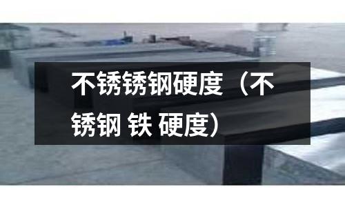 不銹銹鋼硬度（不銹鋼 鐵 硬度）