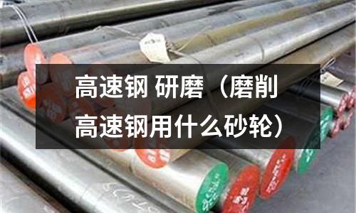 高速鋼 研磨（磨削高速鋼用什么砂輪）
