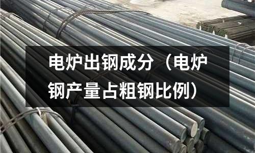 電爐出鋼成分（電爐鋼產(chǎn)量占粗鋼比例）