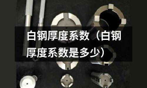 白鋼厚度系數(shù)（白鋼厚度系數(shù)是多少）
