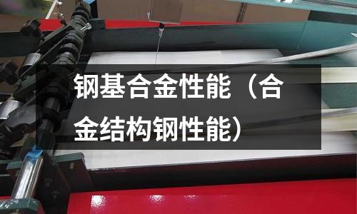 鋼基合金性能（合金結(jié)構(gòu)鋼性能）