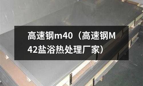 高速鋼m40（高速鋼M42鹽浴熱處理廠家）