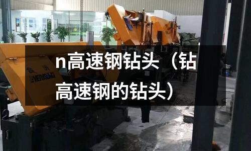 n高速鋼鉆頭（鉆高速鋼的鉆頭）
