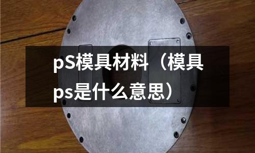 pS模具材料（模具ps是什么意思）
