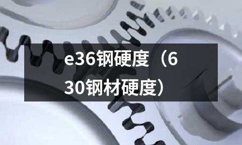 e36鋼硬度（630鋼材硬度）
