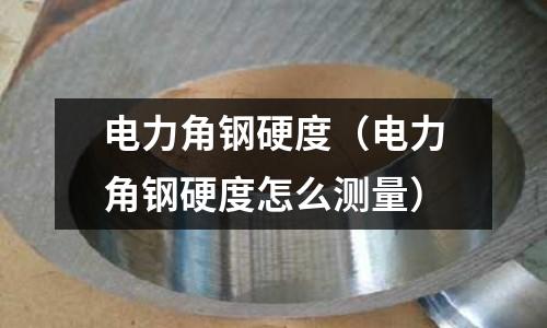 電力角鋼硬度（電力角鋼硬度怎么測量）