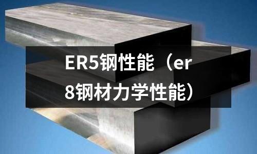 ER5鋼性能（er8鋼材力學(xué)性能）