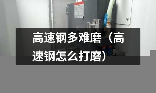 高速鋼多難磨（高速鋼怎么打磨）