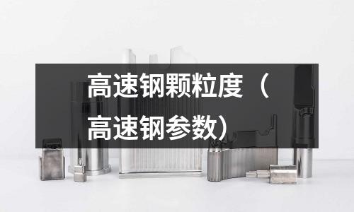 高速鋼顆粒度（高速鋼參數(shù)）