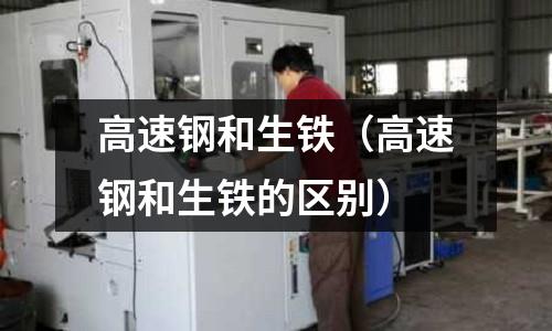 高速鋼和生鐵（高速鋼和生鐵的區(qū)別）