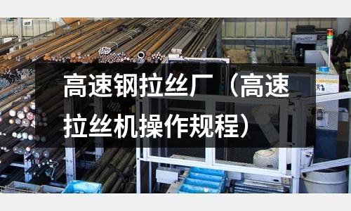 高速鋼拉絲廠（高速拉絲機(jī)操作規(guī)程）