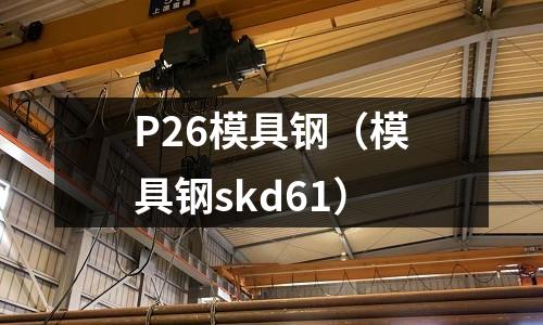 P26模具鋼（模具鋼skd61）