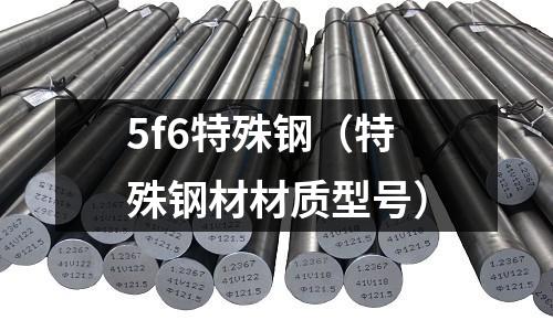 5f6特殊鋼（特殊鋼材材質(zhì)型號）