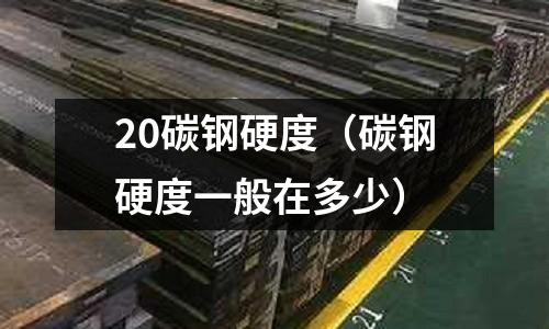 20碳鋼硬度（碳鋼硬度一般在多少）
