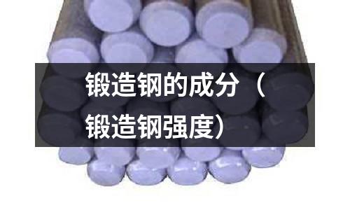 鍛造鋼的成分（鍛造鋼強(qiáng)度）