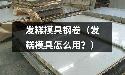 發(fā)糕模具鋼卷（發(fā)糕模具怎么用？）