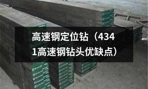 高速鋼定位鉆（4341高速鋼鉆頭優(yōu)缺點）