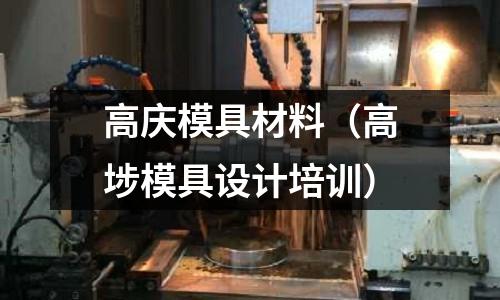 高慶模具材料（高埗模具設(shè)計培訓(xùn)）