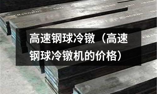 高速鋼球冷鐓（高速鋼球冷鐓機(jī)的價格）