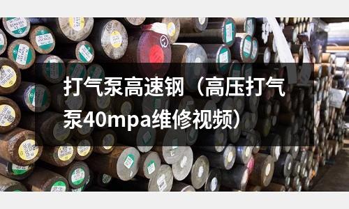 打氣泵高速鋼（高壓打氣泵40mpa維修視頻）